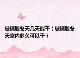 玻璃膠冬天幾天能干（玻璃膠冬天室內(nèi)多久可以干）