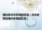 澳白和淡水珍珠的區(qū)別（淡水珍珠和海水珍珠的區(qū)別）