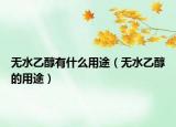 無水乙醇有什么用途（無水乙醇的用途）