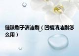 縫隙刷子清潔刷（凹槽清潔刷怎么用）