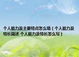 個(gè)人能力及主要特點(diǎn)怎么填（個(gè)人能力及特長簡述 個(gè)人能力及特長怎么寫）