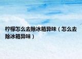 檸檬怎么去除冰箱異味（怎么去除冰箱異味）
