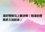 灌好香腸馬上要涼嘛（剛灌的香腸多久掛起來）