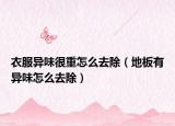 衣服異味很重怎么去除（地板有異味怎么去除）