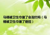 馬桶被衛(wèi)生巾堵了會泡爛嗎（馬桶被衛(wèi)生巾堵了絕招）