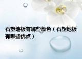 石塑地板有哪些顏色（石塑地板有哪些優(yōu)點(diǎn)）
