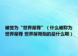被譽為“世界屋脊”（什么被稱為世界屋脊 世界屋脊指的是什么呢）