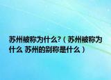 蘇州被稱為什么?（蘇州被稱為什么 蘇州的別稱是什么）
