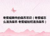 老蜜蠟雕件的保養(yǎng)常識(shí)（老蜜蠟怎么清洗保養(yǎng) 老蜜蠟如何清洗保養(yǎng)）