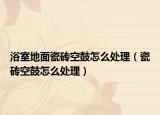 浴室地面瓷磚空鼓怎么處理（瓷磚空鼓怎么處理）