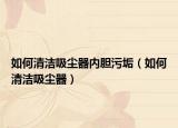 如何清潔吸塵器內(nèi)膽污垢（如何清潔吸塵器）
