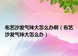 布藝沙發(fā)氣味大怎么辦?。ú妓嚿嘲l(fā)氣味大怎么辦）