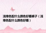 淺綠色配什么顏色好看褲子（淺綠色配什么顏色好看）