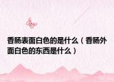 香腸表面白色的是什么（香腸外面白色的東西是什么）