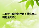 三有野生動(dòng)物指什么（什么是三有野生動(dòng)物）