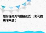 如何提高淘氣值基礎(chǔ)分（如何提高淘氣值）