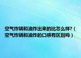 空氣炸鍋和油炸出來的比怎么樣?（空氣炸鍋和油炸的口感有區(qū)別嗎）