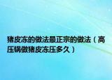 豬皮凍的做法最正宗的做法（高壓鍋做豬皮凍壓多久）