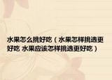 水果怎么挑好吃（水果怎樣挑選更好吃 水果應該怎樣挑選更好吃）