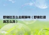 野豬肚怎么去腥臊味（野豬肚很臭怎么洗）