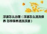 浮漂怎么治理（浮漂怎么清洗保養(yǎng) 怎樣保養(yǎng)清洗浮漂）