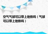 空氣氣球可以帶上地鐵嗎（氣球可以帶上地鐵嗎）
