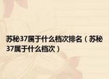 蘇秘37屬于什么檔次排名（蘇秘37屬于什么檔次）