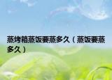 蒸烤箱蒸飯要蒸多久（蒸飯要蒸多久）