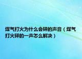 煤氣打火為什么會(huì)砰的聲音（煤氣打火砰的一聲怎么解決）