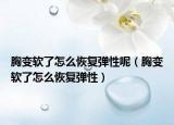 胸變軟了怎么恢復彈性呢（胸變軟了怎么恢復彈性）