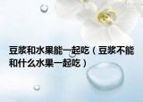 豆?jié){和水果能一起吃（豆?jié){不能和什么水果一起吃）