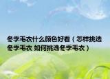 冬季毛衣什么顏色好看（怎樣挑選冬季毛衣 如何挑選冬季毛衣）