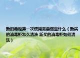 新消毒柜第一次使用需要做些什么（新買的消毒柜怎么清洗 新買的消毒柜如何清洗）