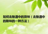 如何去除酒中的異味（去除酒中的酸味的一種方法）