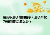 使用權房子如何繼承（房子產(chǎn)權70年到期后怎么辦）