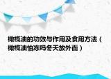 橄欖油的功效與作用及食用方法（橄欖油怕凍嗎冬天放外面）