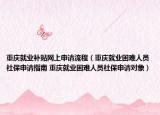 重慶就業(yè)補(bǔ)貼網(wǎng)上申請(qǐng)流程（重慶就業(yè)困難人員社保申請(qǐng)指南 重慶就業(yè)困難人員社保申請(qǐng)對(duì)象）