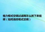 格力柜式空調(diào)過(guò)濾網(wǎng)怎么拆下來(lái)視頻（如何選擇柜式空調(diào)）
