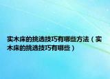 實(shí)木床的挑選技巧有哪些方法（實(shí)木床的挑選技巧有哪些）