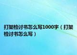 打架檢討書怎么寫1000字（打架檢討書怎么寫）