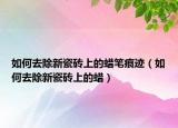 如何去除新瓷磚上的蠟筆痕跡（如何去除新瓷磚上的蠟）