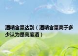 酒精含量達(dá)到（酒精含量高于多少認(rèn)為是高度酒）
