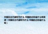 中國在古代被稱為什么 中國的古稱是什么呢英語（中國在古代被稱為什么 中國的古稱是什么呢）