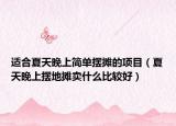 適合夏天晚上簡單擺攤的項目（夏天晚上擺地攤賣什么比較好）