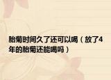 胎菊時(shí)間久了還可以喝（放了4年的胎菊還能喝嗎）