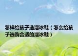 怎樣給孩子選溜冰鞋（怎么給孩子選購合適的溜冰鞋）