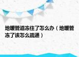 地暖管道凍住了怎么辦（地暖管凍了該怎么疏通）