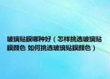 玻璃貼膜哪種好（怎樣挑選玻璃貼膜顏色 如何挑選玻璃貼膜顏色）