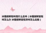 冰箱保鮮有味用什么去味（冰箱保鮮室有味怎么辦 冰箱保鮮室有異味怎么去除）