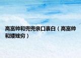 高富帥和兜兜親口表白（高富帥和矮矬窮）